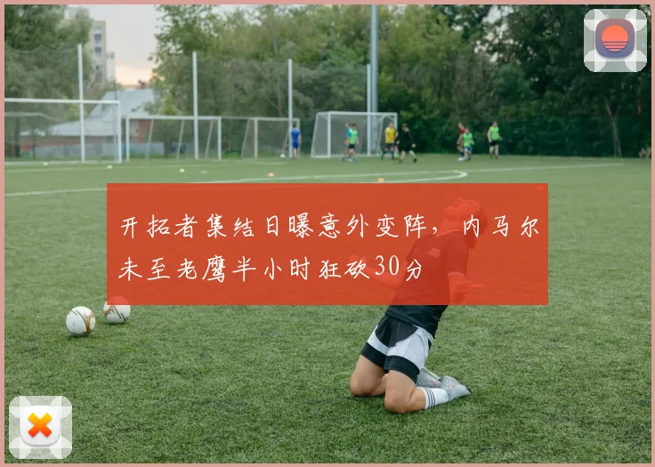 开拓者集结日曝意外变阵，内马尔未至老鹰半小时狂砍30分