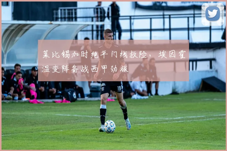 莱比锡加时绝平门线救险,埃因霍温变阵备战西甲劲旅