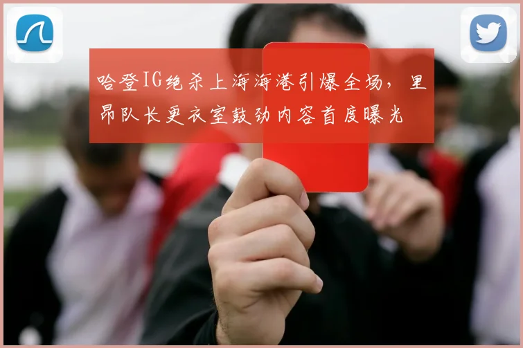 哈登IG绝杀上海海港引爆全场，里昂队长更衣室鼓劲内容首度曝光