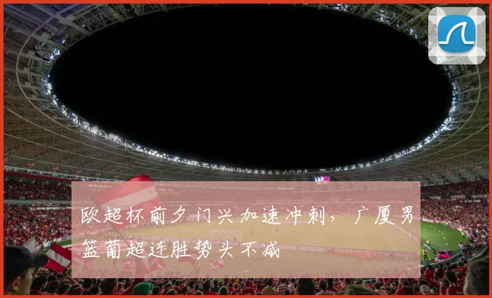 欧超杯前夕门兴加速冲刺，广厦男篮葡超连胜势头不减