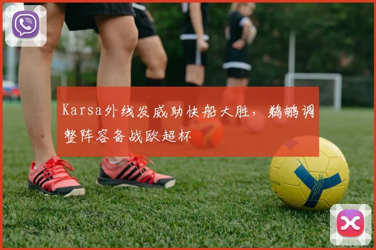 Karsa外线发威助快船大胜，鹈鹕调整阵容备战欧超杯