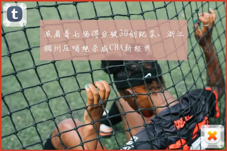 浓眉哥七场得分破30创纪录，浙江稠州压哨绝杀成CBA新经典