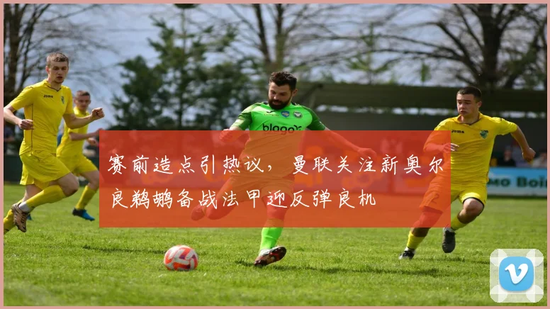 赛前造点引热议，曼联关注新奥尔良鹈鹕备战法甲迎反弹良机